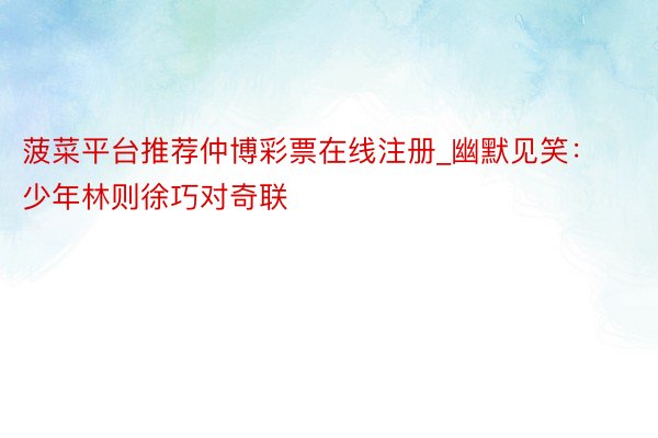 菠菜平台推荐仲博彩票在线注册_幽默见笑：少年林则徐巧对奇联