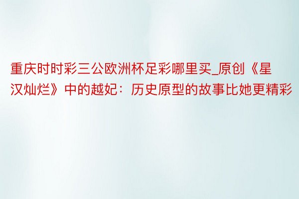 重庆时时彩三公欧洲杯足彩哪里买_原创《星汉灿烂》中的越妃：历史原型的故事比她更精彩