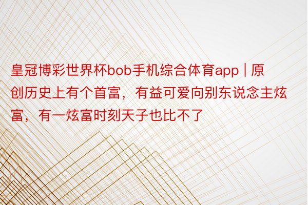 皇冠博彩世界杯bob手机综合体育app | 原创历史上有个首富，有益可爱向别东说念主炫富，有一炫富时刻天子也比不了