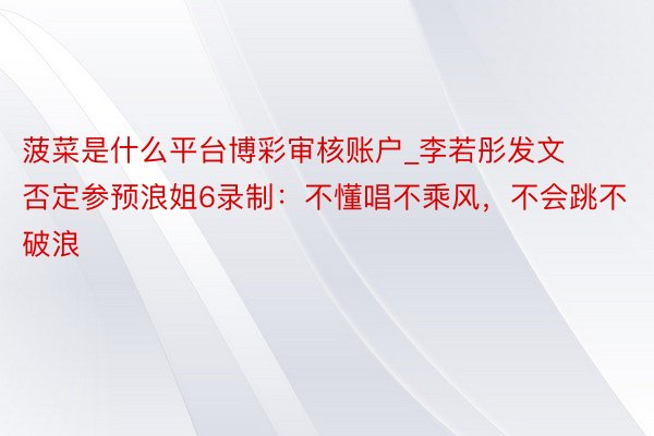 菠菜是什么平台博彩审核账户_李若彤发文否定参预浪姐6录制：不懂唱不乘风，不会跳不破浪