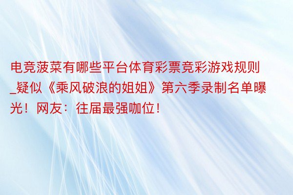 电竞菠菜有哪些平台体育彩票竞彩游戏规则_疑似《乘风破浪的姐姐》第六季录制名单曝光！网友：往届最强咖位！