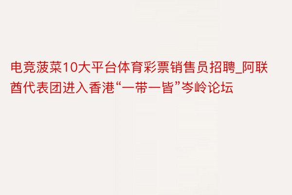 电竞菠菜10大平台体育彩票销售员招聘_阿联酋代表团进入香港“一带一皆”岑岭论坛