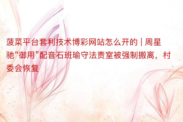 菠菜平台套利技术博彩网站怎么开的 | 周星驰“御用”配音石班瑜守法责室被强制搬离，村委会恢复