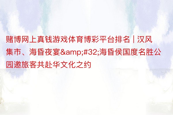 赌博网上真钱游戏体育博彩平台排名 | 汉风集市、海昏夜宴&#32;海昏侯国度名胜公园邀旅客共赴华文化之约