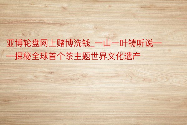 亚博轮盘网上赌博洗钱_一山一叶铸听说——探秘全球首个茶主题世界文化遗产
