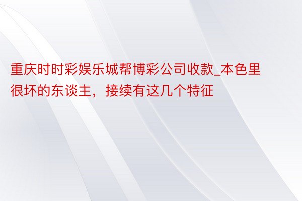重庆时时彩娱乐城帮博彩公司收款_本色里很坏的东谈主,接续有这几个特征