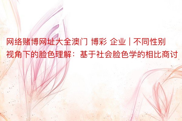 网络赌博网址大全澳门 博彩 企业 | 不同性别视角下的脸色理解：基于社会脸色学的相比商讨