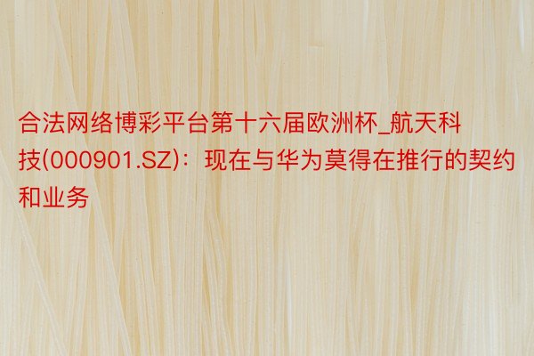 合法网络博彩平台第十六届欧洲杯_航天科技(000901.SZ)：现在与华为莫得在推行的契约和业务