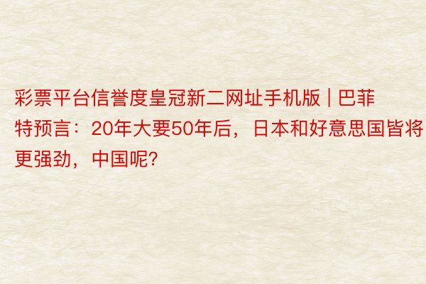 彩票平台信誉度皇冠新二网址手机版 | 巴菲特预言：20年大要50年后，日本和好意思国皆将更强劲，中国呢？