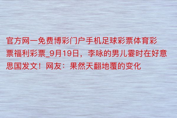 官方网一免费博彩门户手机足球彩票体育彩票福利彩票_9月19日，李咏的男儿霎时在好意思国发文！网友：果然天翻地覆的变化