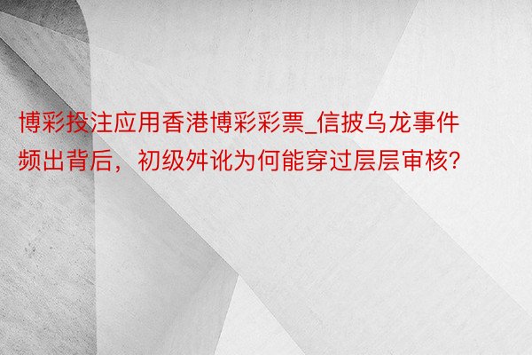 博彩投注应用香港博彩彩票_信披乌龙事件频出背后，初级舛讹为何能穿过层层审核？