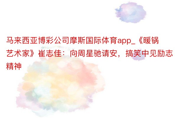 马来西亚博彩公司摩斯国际体育app_《暖锅艺术家》崔志佳：向周星驰请安，搞笑中见励志精神