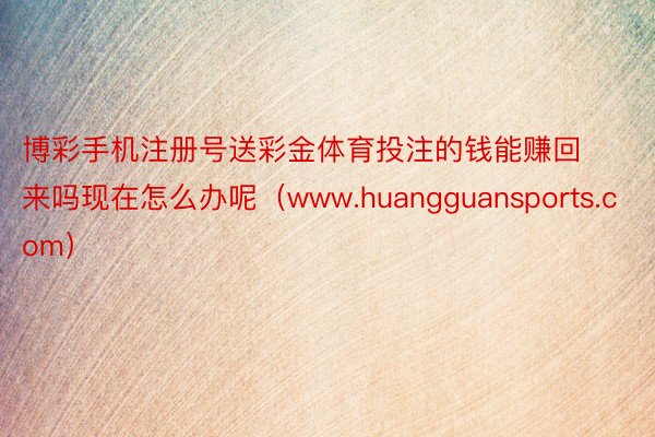 博彩手机注册号送彩金体育投注的钱能赚回来吗现在怎么办呢（www.huangguansports.com）