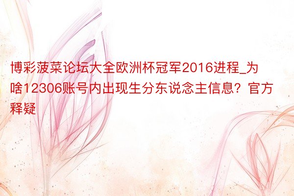 博彩菠菜论坛大全欧洲杯冠军2016进程_为啥12306账号内出现生分东说念主信息？官方释疑