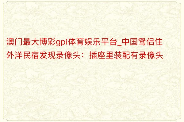 澳门最大博彩gpi体育娱乐平台_中国鸳侣住外洋民宿发现录像头：插座里装配有录像头