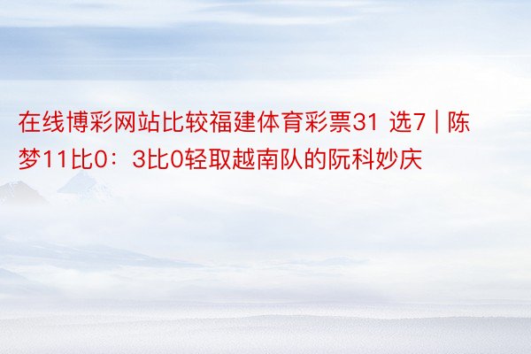 在线博彩网站比较福建体育彩票31 选7 | 陈梦11比0：3比0轻取越南队的阮科妙庆