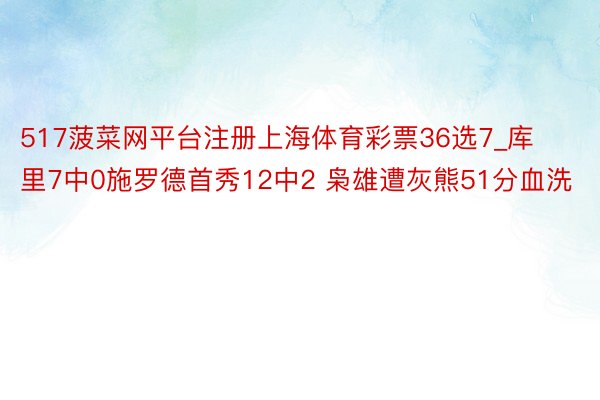 517菠菜网平台注册上海体育彩票36选7_库里7中0施罗德首秀12中2 枭雄遭灰熊51分血洗