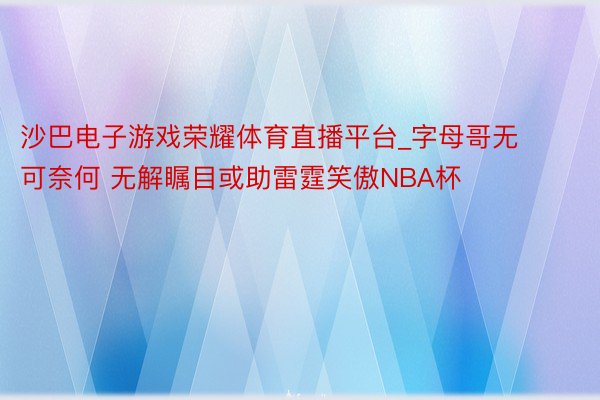 沙巴电子游戏荣耀体育直播平台_字母哥无可奈何 无解瞩目或助雷霆笑傲NBA杯