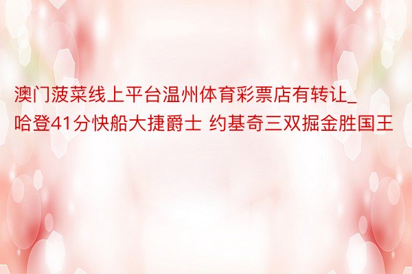 澳门菠菜线上平台温州体育彩票店有转让_哈登41分快船大捷爵士 约基奇三双掘金胜国王