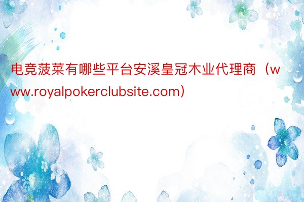 电竞菠菜有哪些平台安溪皇冠木业代理商（www.royalpokerclubsite.com）