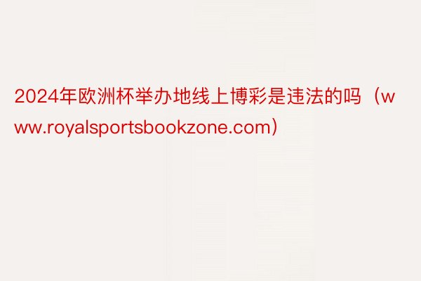2024年欧洲杯举办地线上博彩是违法的吗（www.royalsportsbookzone.com）