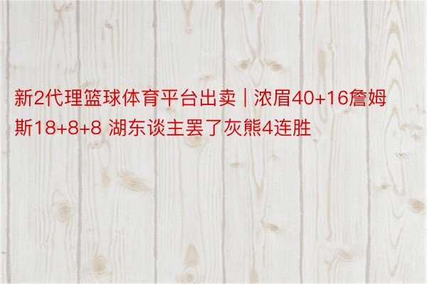 新2代理篮球体育平台出卖 | 浓眉40+16詹姆斯18+8+8 湖东谈主罢了灰熊4连胜