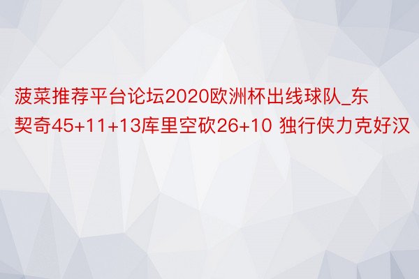 菠菜推荐平台论坛2020欧洲杯出线球队_东契奇45+11+13库里空砍26+10 独行侠力克好汉