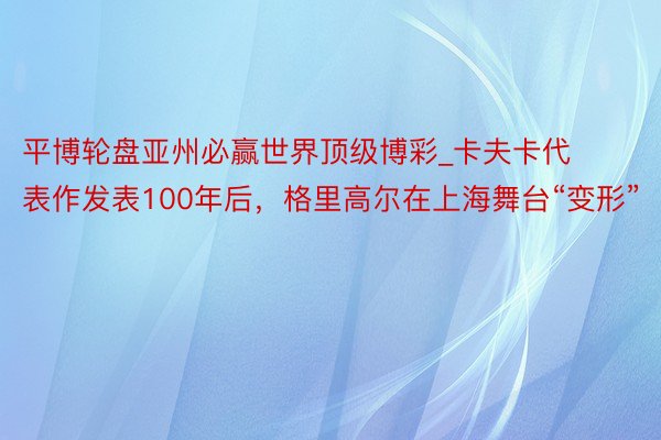 平博轮盘亚州必赢世界顶级博彩_卡夫卡代表作发表100年后，格里高尔在上海舞台“变形”