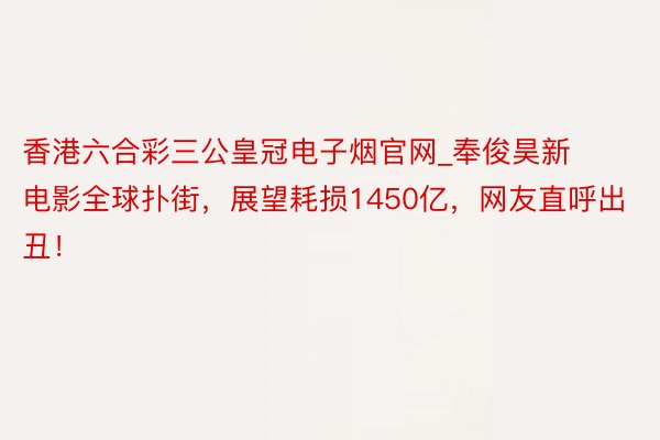 香港六合彩三公皇冠电子烟官网_奉俊昊新电影全球扑街，展望耗损1450亿，网友直呼出丑！