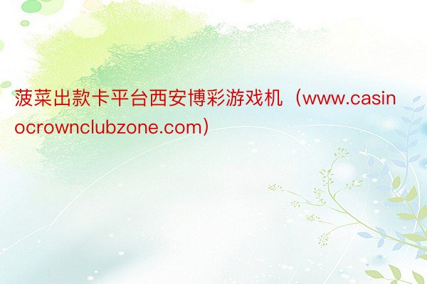 菠菜出款卡平台西安博彩游戏机（www.casinocrownclubzone.com）