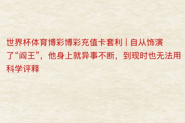 世界杯体育博彩博彩充值卡套利 | 自从饰演了“阎王”，他身上就异事不断，到现时也无法用科学评释