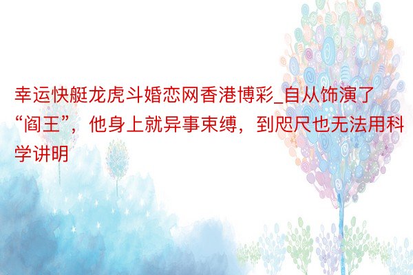 幸运快艇龙虎斗婚恋网香港博彩_自从饰演了“阎王”，他身上就异事束缚，到咫尺也无法用科学讲明