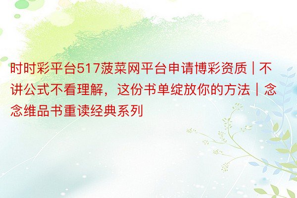 时时彩平台517菠菜网平台申请博彩资质 | 不讲公式不看理解，这份书单绽放你的方法｜念念维品书重读经典系列