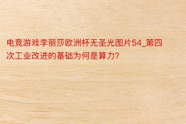 电竞游戏李丽莎欧洲杯无圣光图片54_第四次工业改进的基础为何是算力？