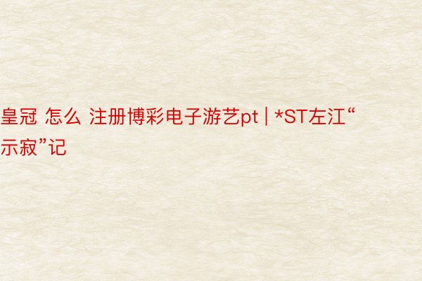 皇冠 怎么 注册博彩电子游艺pt | *ST左江“示寂”记