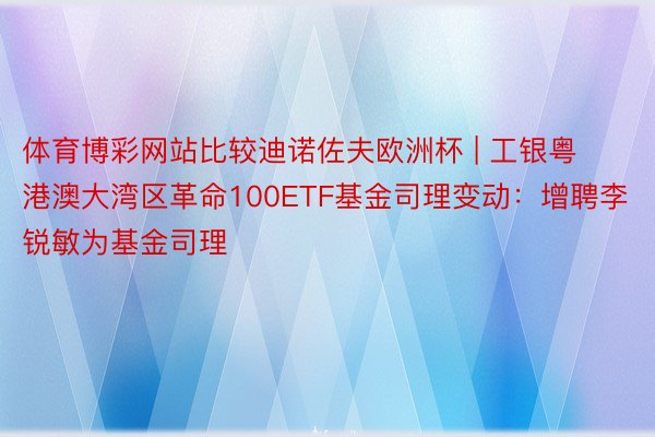 体育博彩网站比较迪诺佐夫欧洲杯 | 工银粤港澳大湾区革命100ETF基金司理变动：增聘李锐敏为基金司理